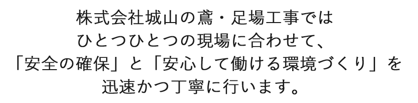 株式会社城山の鳶・足場工事ではひとつひとつの現場に合わせて、「安全の確保」と「安心して働ける環境づくり」を迅速かつ丁寧に行います。